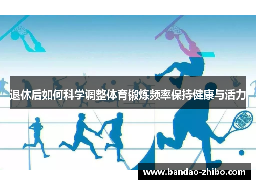 退休后如何科学调整体育锻炼频率保持健康与活力